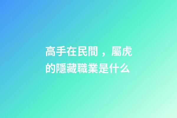 高手在民間，屬虎的隱藏職業是什么